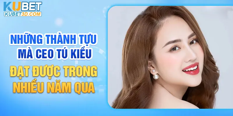 Những thành tựu mà CEO Tú Kiều đạt được trong nhiều năm qua