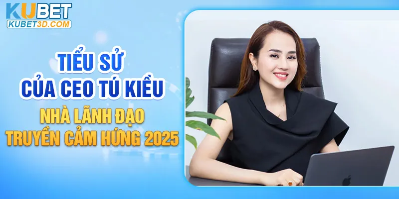 Tiểu sử của CEO Tú Kiều - nhà lãnh đạo truyền cảm hứng 2025