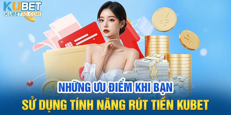 Những ưu điểm khi bạn sử dụng tính năng rút tiền Kubet 